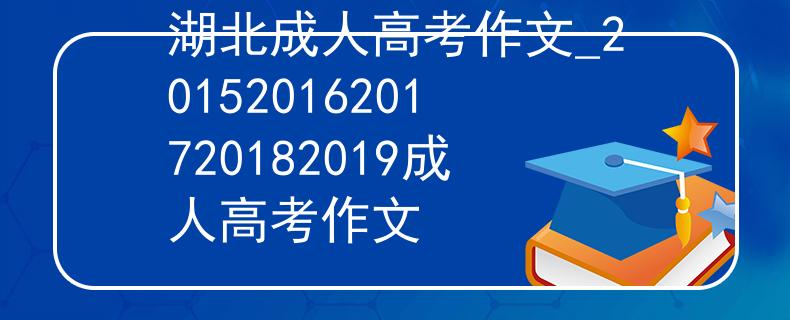 湖北成人高考作文_20152016201720182019成人高考作文