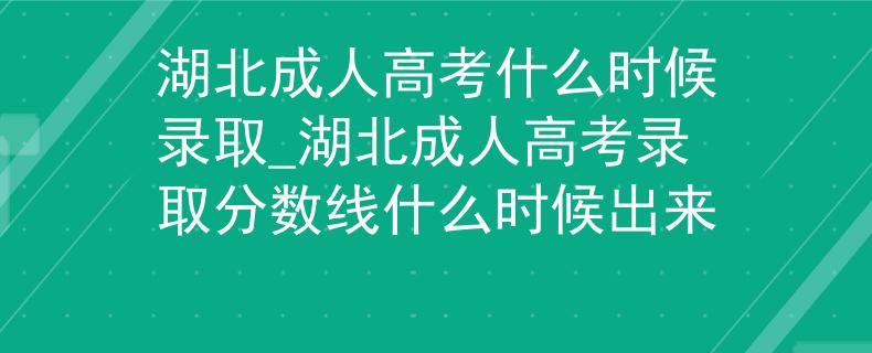 湖北成人高考什么时候录取_湖北成人高考录取分数线什么时候出来