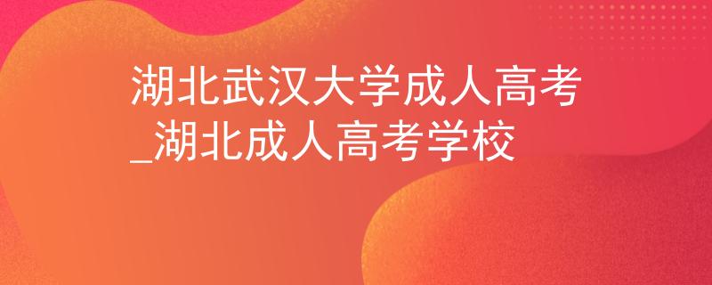 湖北武汉大学成人高考_湖北成人高考学校