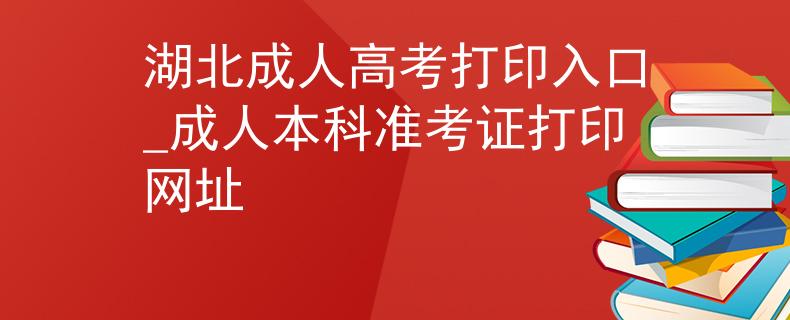 湖北成人高考打印入口_成人本科准考证打印网址