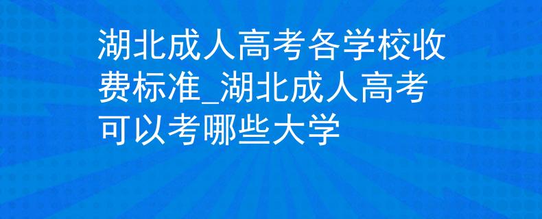 湖北成人高考各学校收费标准_湖北成人高考可以考哪些大学