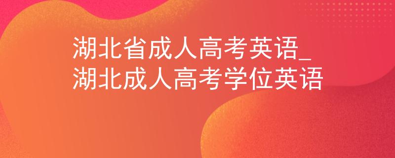 湖北省成人高考英语_湖北成人高考学位英语