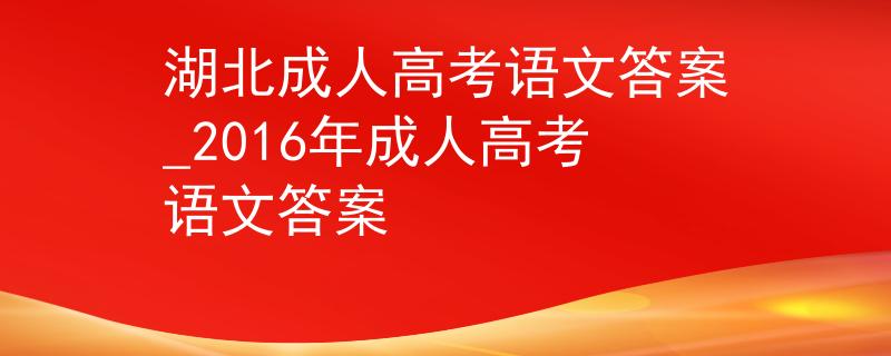 湖北成人高考语文答案_2016年成人高考语文答案