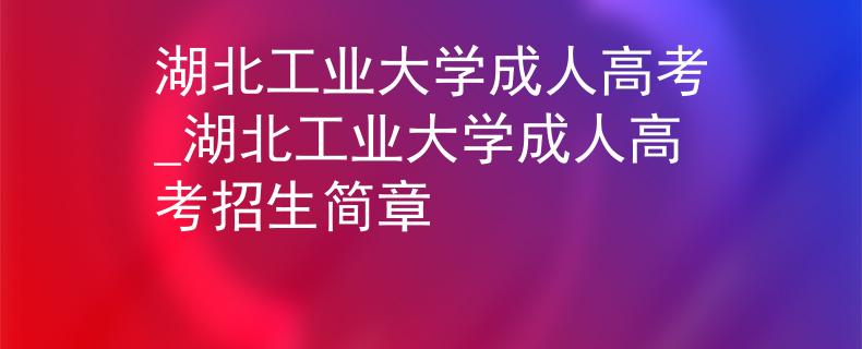 湖北工业大学成人高考_湖北工业大学成人高考招生简章