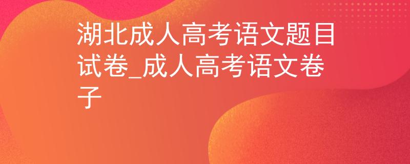 湖北成人高考语文题目试卷_成人高考语文卷子