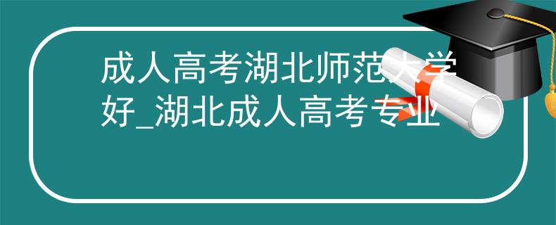 成人高考湖北师范大学好_湖北成人高考专业