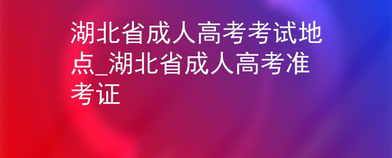 湖北省成人高考考试地点_湖北省成人高考准考证