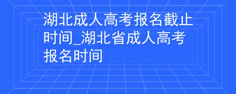 湖北成人高考报名截止时间_湖北省成人高考报名时间