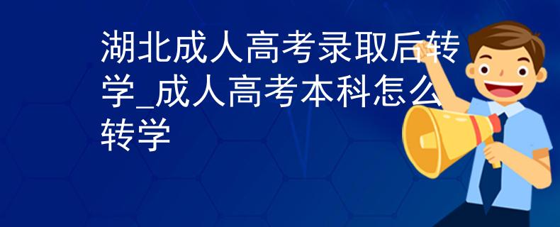 湖北成人高考录取后转学_成人高考本科怎么转学