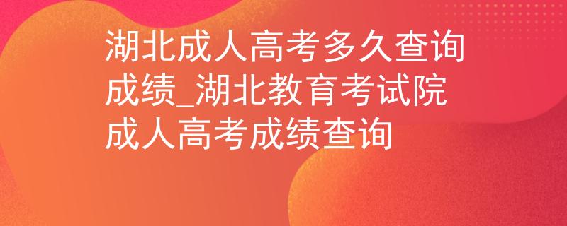 湖北成人高考多久查询成绩_湖北教育考试院成人高考成绩查询