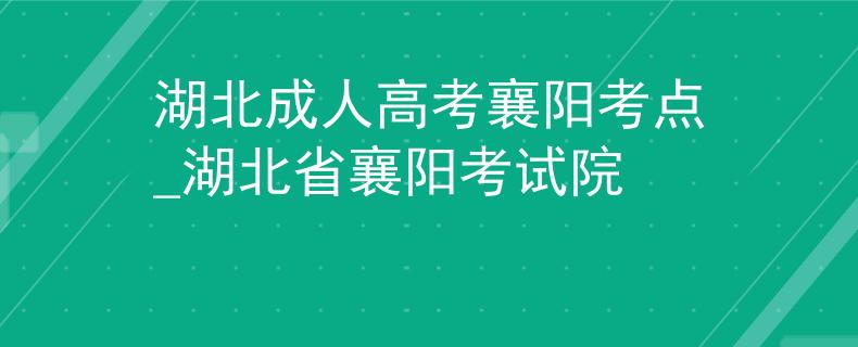 湖北成人高考襄阳考点_湖北省襄阳考试院