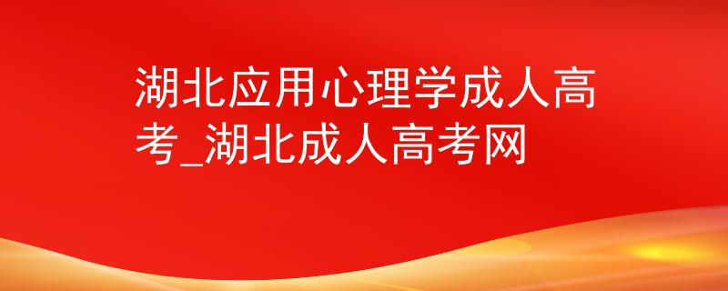 湖北应用心理学成人高考_湖北成人高考网