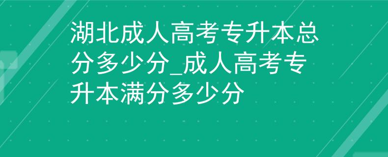 湖北成人高考专升本总分多少分_成人高考专升本满分多少分
