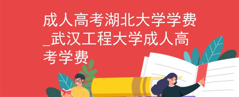 成人高考湖北大学学费_武汉工程大学成人高考学费