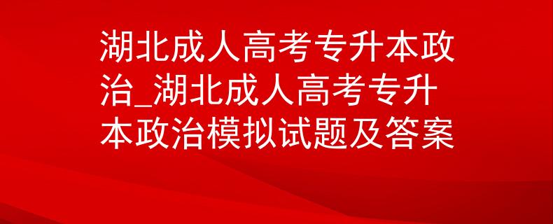 湖北成人高考专升本政治_湖北成人高考专升本政治模拟试题及答案