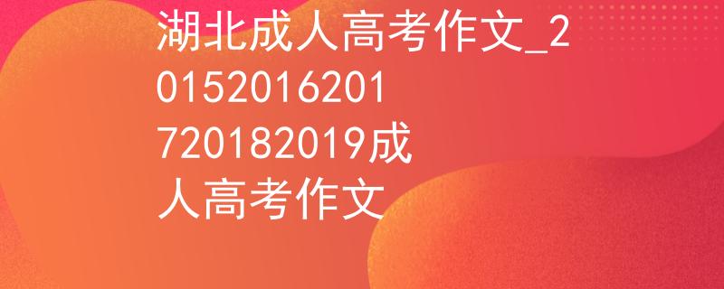 湖北成人高考作文_20152016201720182019成人高考作文