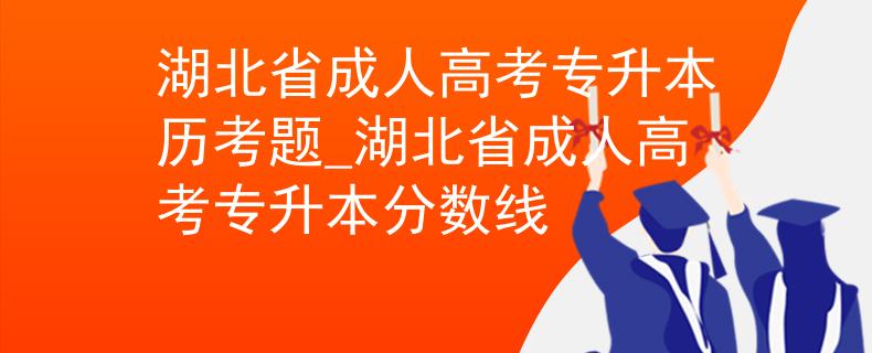 湖北省成人高考专升本历考题_湖北省成人高考专升本分数线