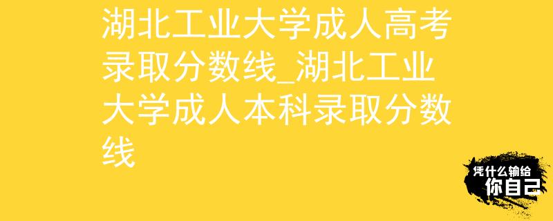 湖北工业大学成人高考录取分数线_湖北工业大学成人本科录取分数线