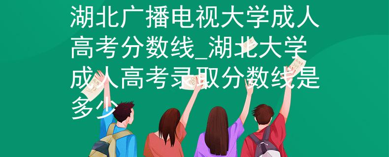 湖北广播电视大学成人高考分数线_湖北大学成人高考录取分数线是多少