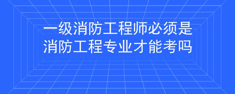 一级消防工程师必须是消防工程专业才能考吗