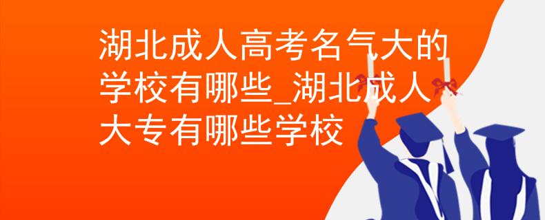 湖北成人高考名气大的学校有哪些_湖北成人大专有哪些学校