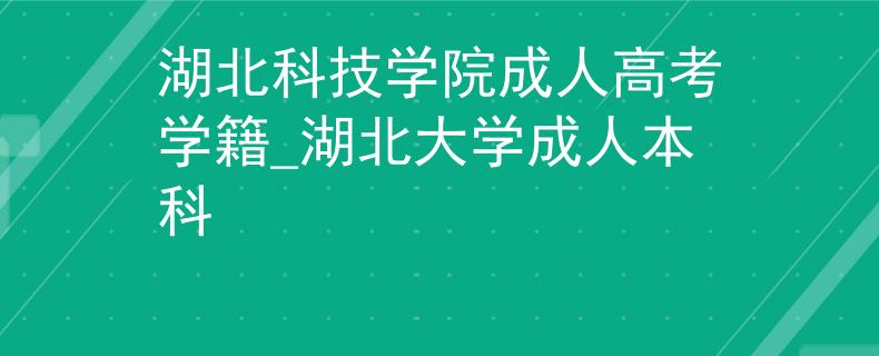 湖北科技学院成人高考学籍_湖北大学成人本科