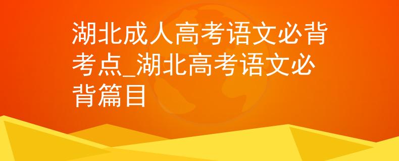 湖北成人高考语文必背考点_湖北高考语文必背篇目