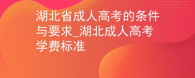 湖北省成人高考的条件与要求_湖北成人高考学费标准