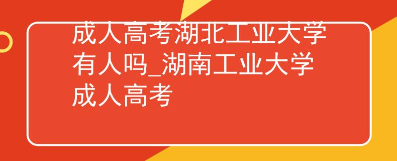 成人高考湖北工业大学有人吗_湖南工业大学成人高考