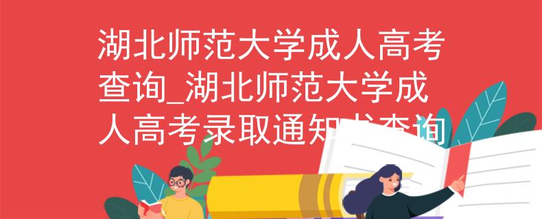 湖北师范大学成人高考查询_湖北师范大学成人高考录取通知书查询