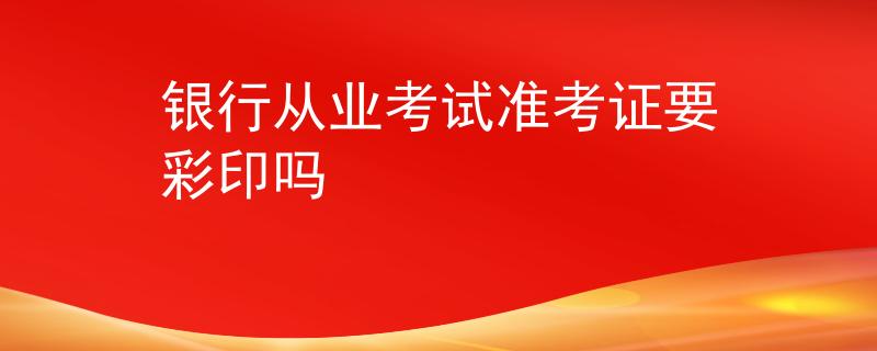 银行从业考试准考证要彩印吗