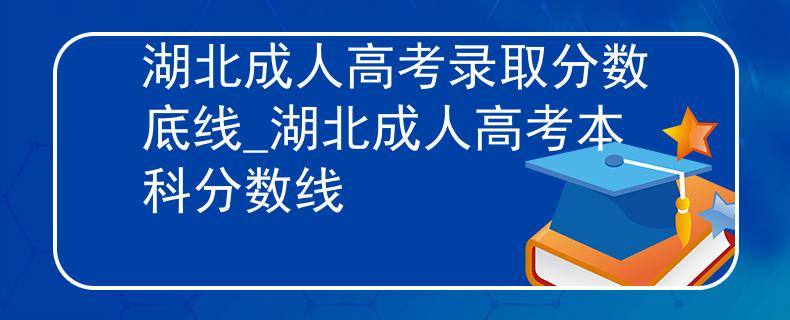湖北成人高考录取分数底线_湖北成人高考本科分数线
