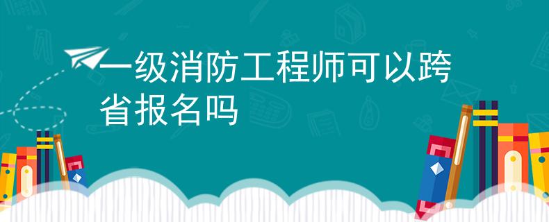 一级消防工程师可以跨省报名吗