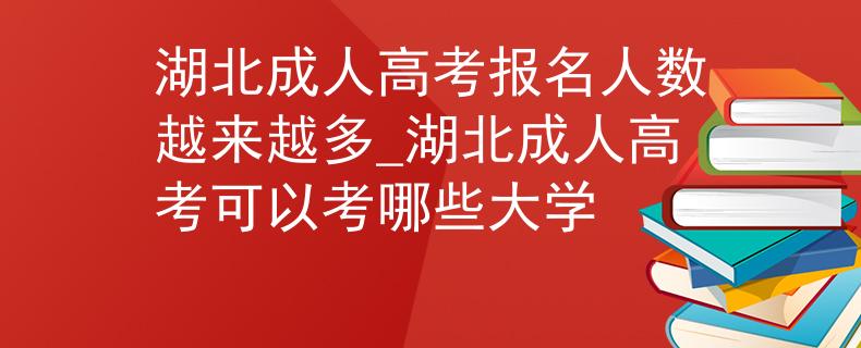 湖北成人高考报名人数越来越多_湖北成人高考可以考哪些大学