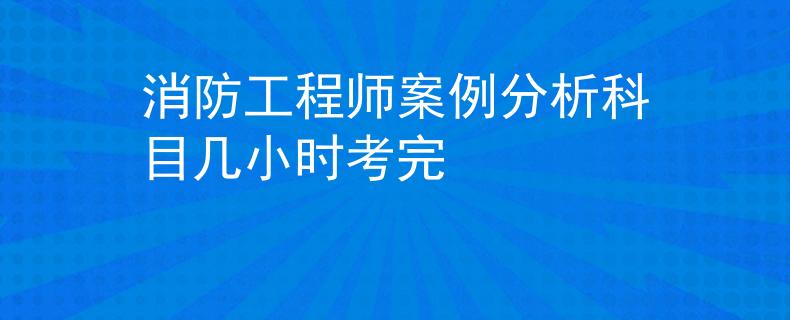 消防工程师案例分析科目几小时考完