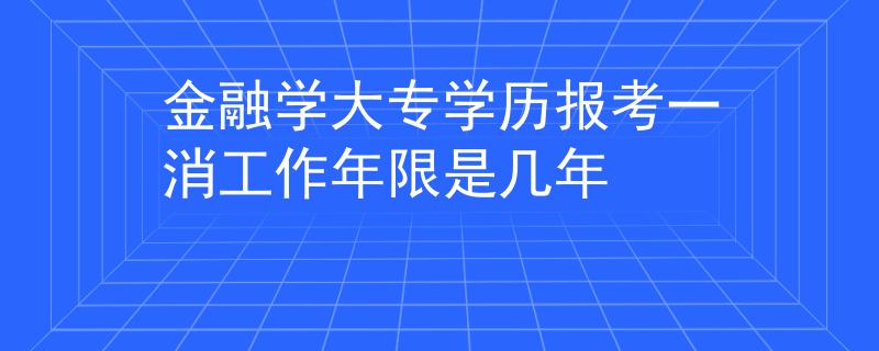 金融学大专学历报考一消工作年限是几年