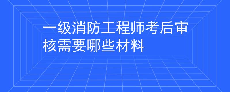 一级消防工程师考后审核需要哪些材料