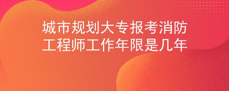 城市规划大专报考消防工程师工作年限是几年