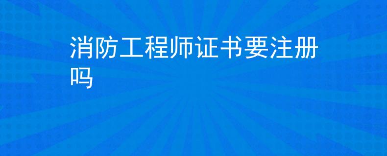 消防工程师证书要注册吗