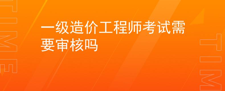 一级造价工程师考试需要审核吗