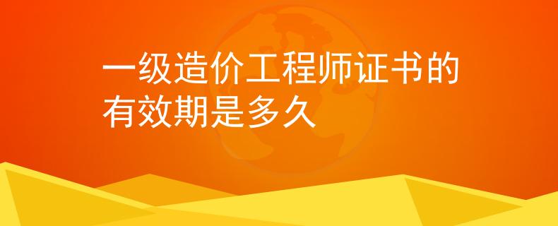 一级造价工程师证书的有效期是多久