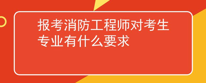 报考消防工程师对考生专业有什么要求