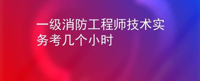 一级消防工程师技术实务考几个小时