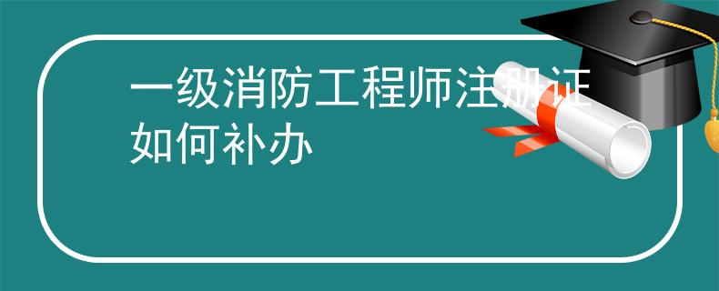 一级消防工程师注册证如何补办