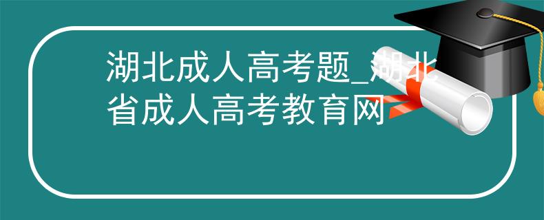湖北成人高考题_湖北省成人高考教育网 湖北成人高考题_湖北省成人高考教育网