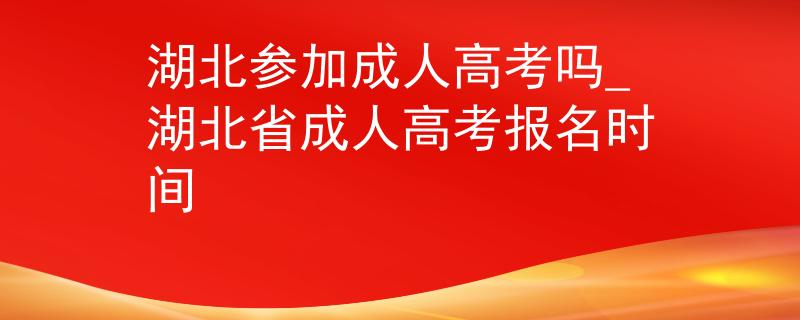 湖北参加成人高考吗_湖北省成人高考报名时间