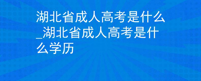 湖北省成人高考是什么_湖北省成人高考是什么学历 湖北省成人高考是什么_湖北省成人高考是什么学历