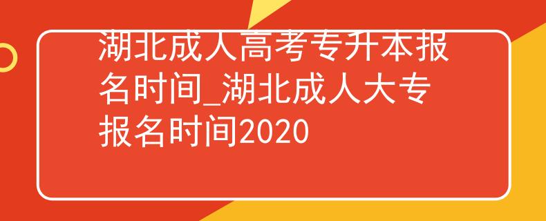 湖北成人高考专升本报名时间_湖北成人大专报名时间2020