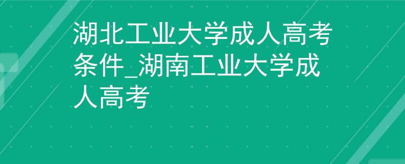 湖北工业大学成人高考条件_湖南工业大学成人高考 湖北工业大学成人高考条件_湖南工业大学成人高考