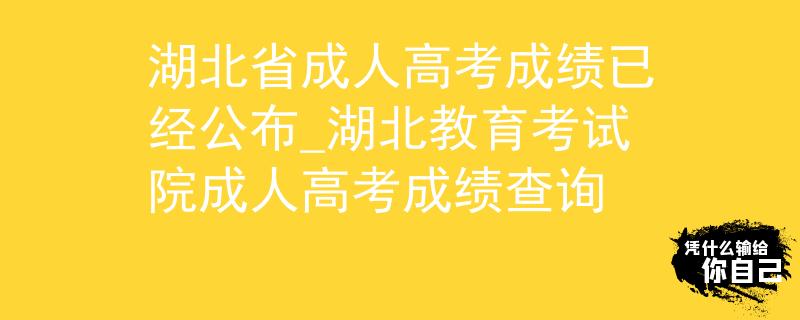 湖北省成人高考成绩已经公布_湖北教育考试院成人高考成绩查询 湖北省成人高考成绩已经公布_湖北教育考试院成人高考成绩查询
